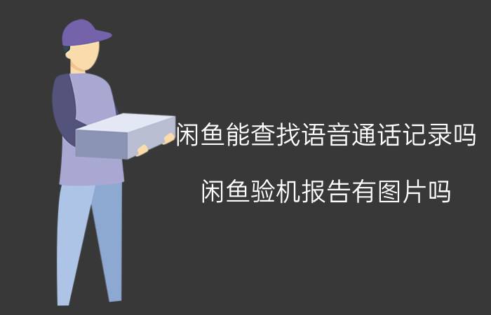 闲鱼能查找语音通话记录吗 闲鱼验机报告有图片吗？